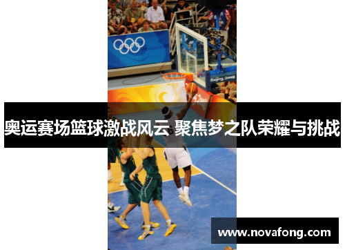 奥运赛场篮球激战风云 聚焦梦之队荣耀与挑战