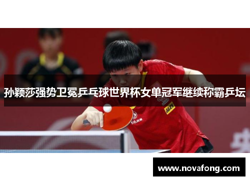 孙颖莎强势卫冕乒乓球世界杯女单冠军继续称霸乒坛