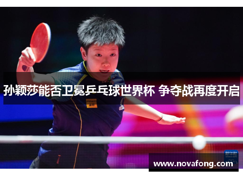 孙颖莎能否卫冕乒乓球世界杯 争夺战再度开启