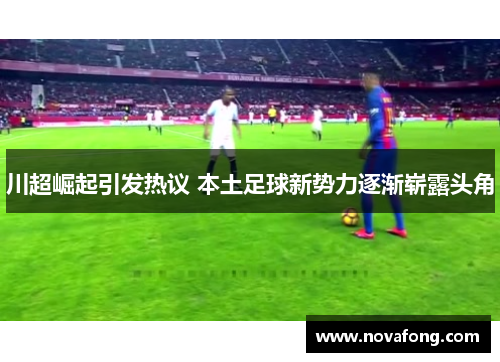 川超崛起引发热议 本土足球新势力逐渐崭露头角