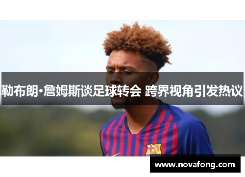 勒布朗·詹姆斯谈足球转会 跨界视角引发热议