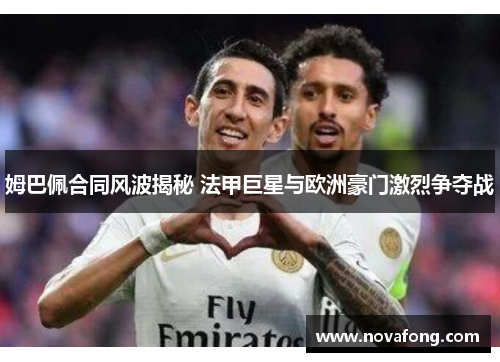 姆巴佩合同风波揭秘 法甲巨星与欧洲豪门激烈争夺战