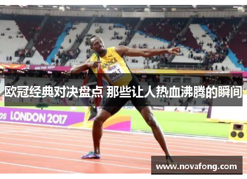 欧冠经典对决盘点 那些让人热血沸腾的瞬间