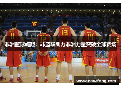 非洲篮球崛起：非篮联助力非洲力量突破全球赛场