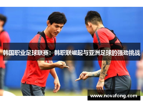 韩国职业足球联赛：韩职联崛起与亚洲足球的强劲挑战