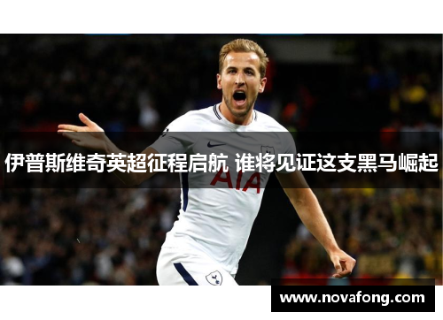 伊普斯维奇英超征程启航 谁将见证这支黑马崛起