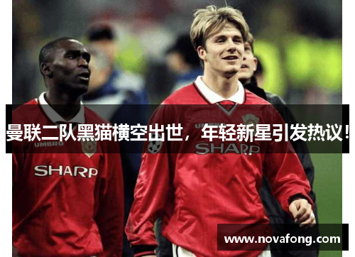 曼联二队黑猫横空出世，年轻新星引发热议！