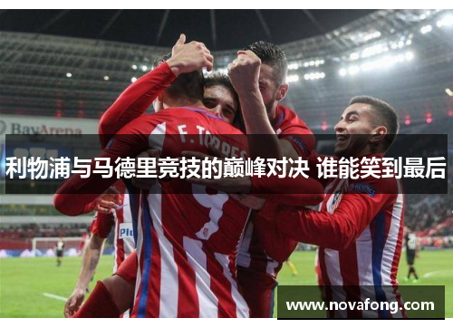 利物浦与马德里竞技的巅峰对决 谁能笑到最后