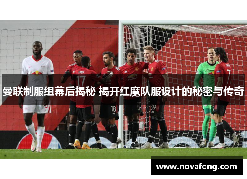 曼联制服组幕后揭秘 揭开红魔队服设计的秘密与传奇