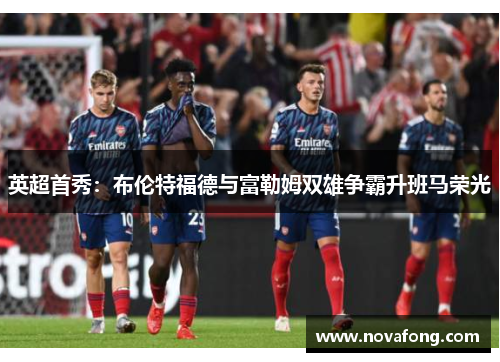 英超首秀：布伦特福德与富勒姆双雄争霸升班马荣光
