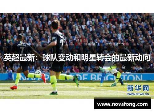 英超最新：球队变动和明星转会的最新动向
