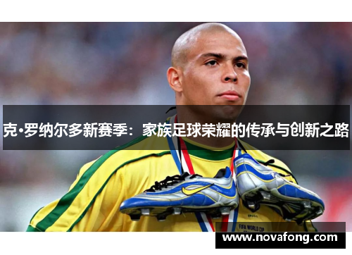 克·罗纳尔多新赛季：家族足球荣耀的传承与创新之路