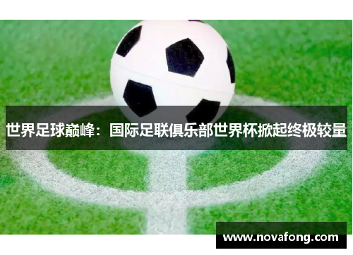 世界足球巅峰：国际足联俱乐部世界杯掀起终极较量