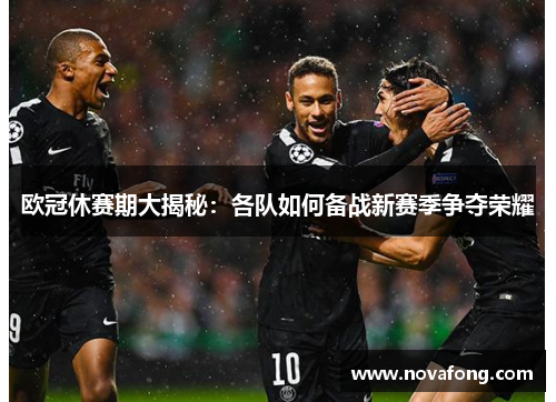 欧冠休赛期大揭秘：各队如何备战新赛季争夺荣耀
